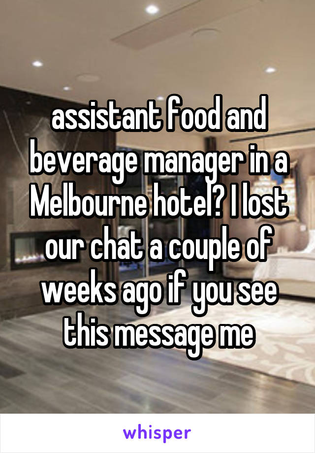 assistant food and beverage manager in a Melbourne hotel? I lost our chat a couple of weeks ago if you see this message me