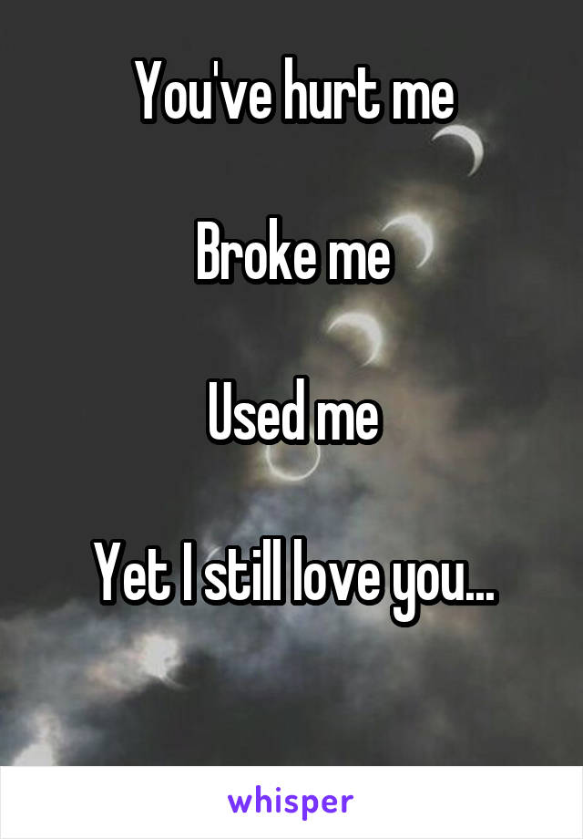 You've hurt me

Broke me

Used me

Yet I still love you...

