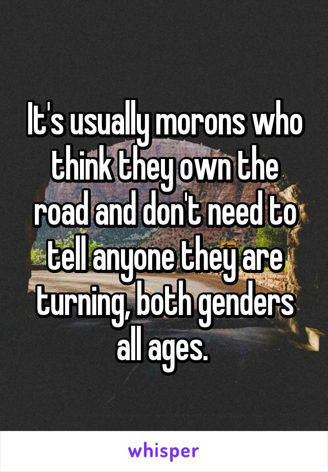 It's usually morons who think they own the road and don't need to tell anyone they are turning, both genders all ages. 