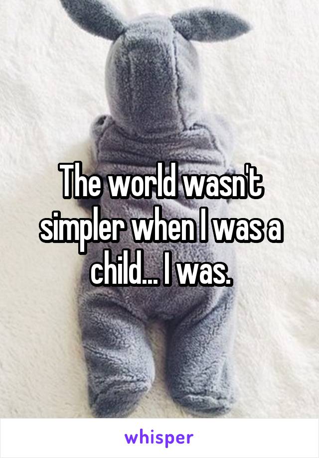 The world wasn't simpler when I was a child... I was.