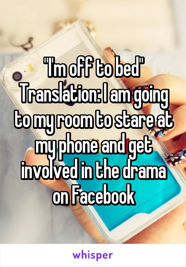 "I'm off to bed" Translation: I am going to my room to stare at my phone and get involved in the drama on Facebook