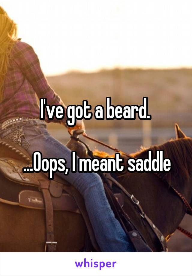 I've got a beard. 

...Oops, I meant saddle