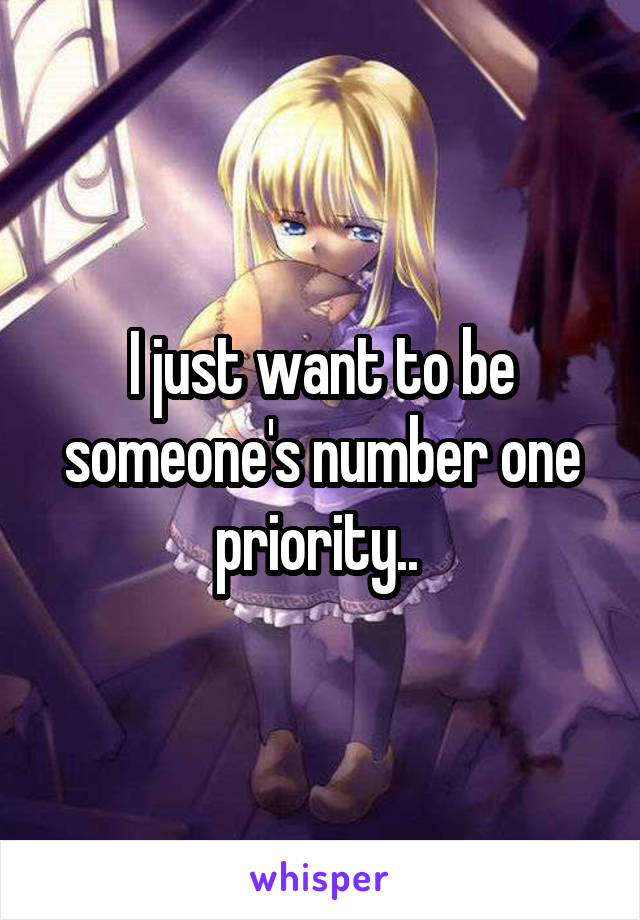 I just want to be someone's number one priority.. 