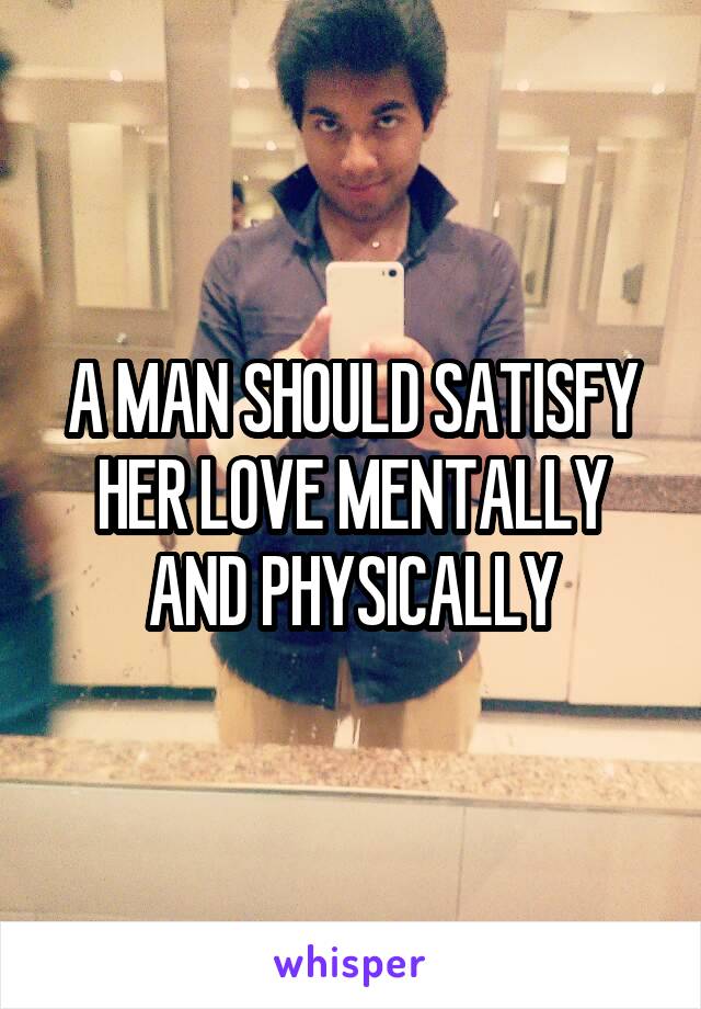 A MAN SHOULD SATISFY HER LOVE MENTALLY AND PHYSICALLY