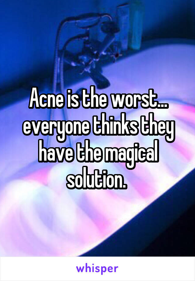 Acne is the worst... everyone thinks they have the magical solution. 