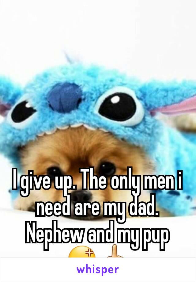 I give up. The only men i need are my dad. Nephew and my pup😡🖕