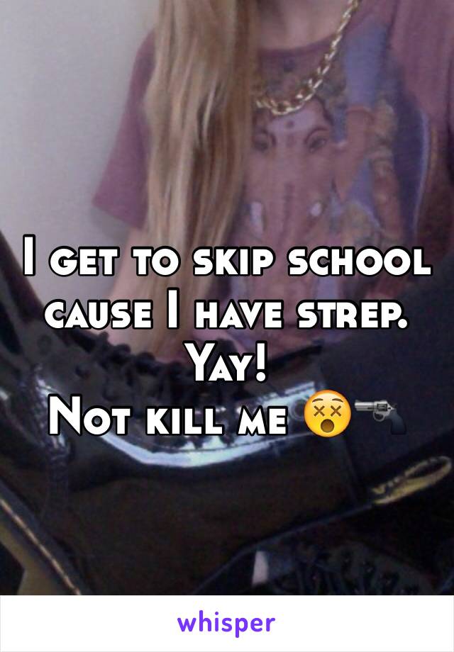 I get to skip school cause I have strep. Yay! 
Not kill me 😵🔫