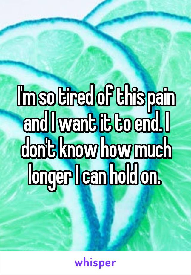 I'm so tired of this pain and I want it to end. I don't know how much longer I can hold on. 