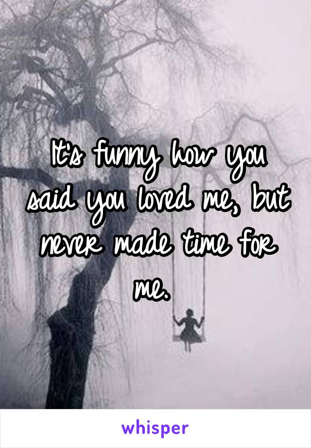 It's funny how you said you loved me, but never made time for me. 