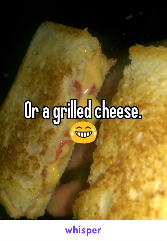 Or a grilled cheese. 😂