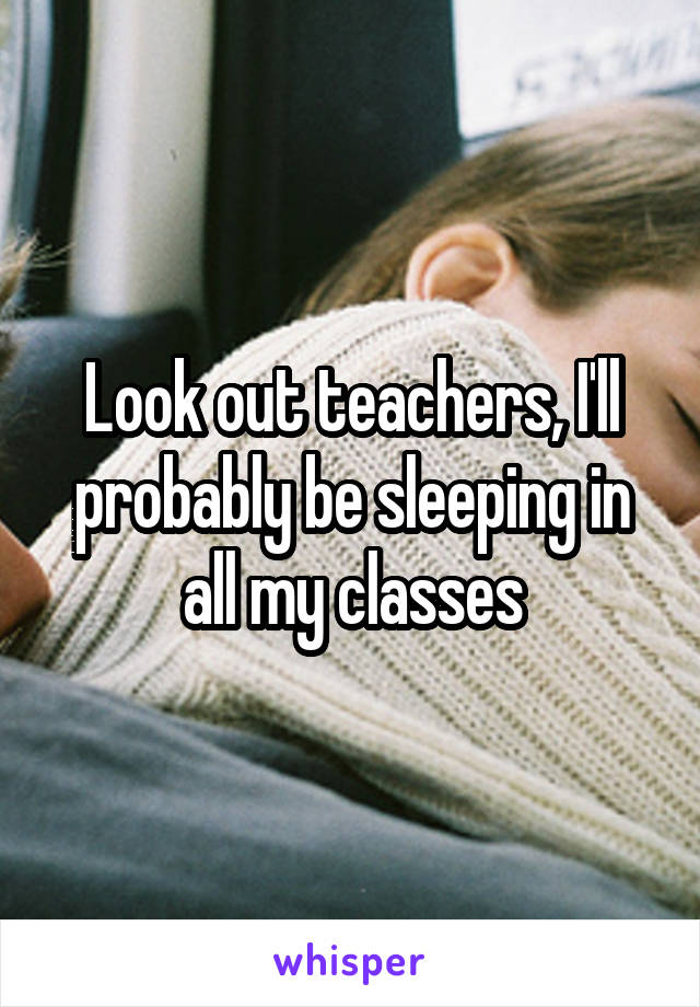 Look out teachers, I'll probably be sleeping in all my classes