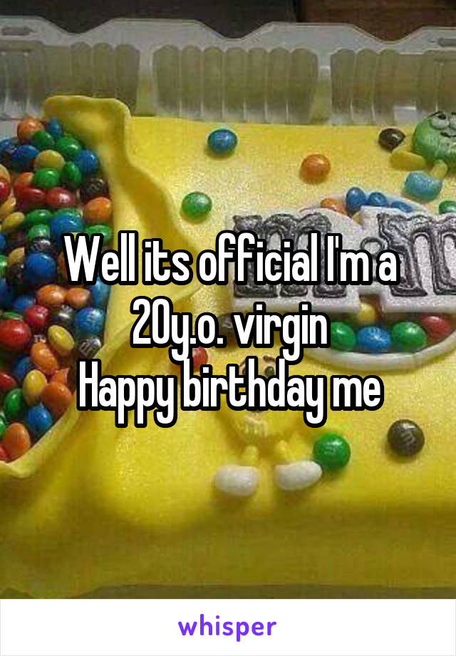 Well its official I'm a 20y.o. virgin
Happy birthday me