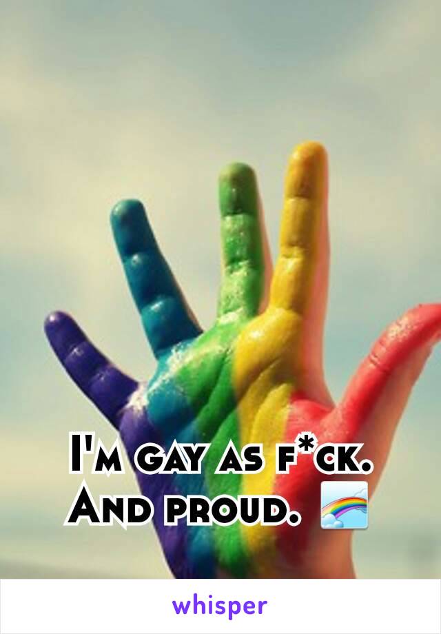 I'm gay as f*ck. And proud. 🌈