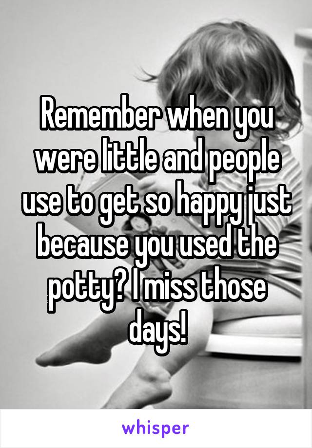 Remember when you were little and people use to get so happy just because you used the potty? I miss those days!