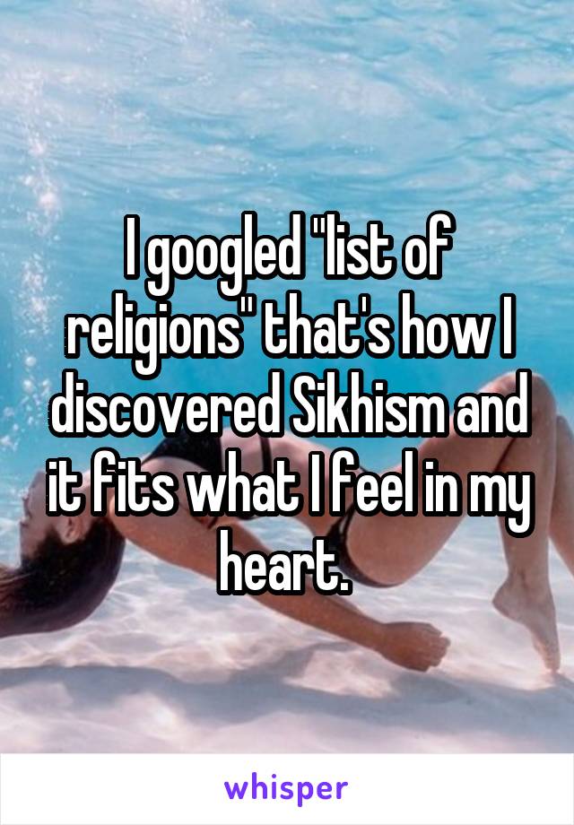 I googled "list of religions" that's how I discovered Sikhism and it fits what I feel in my heart. 