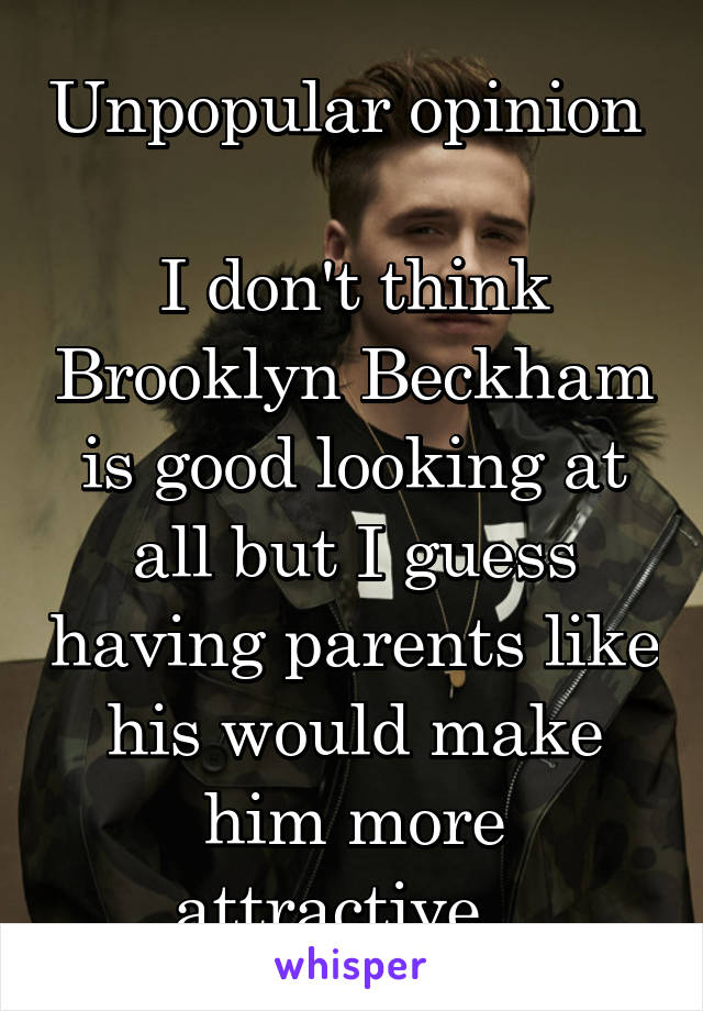 Unpopular opinion 

I don't think Brooklyn Beckham is good looking at all but I guess having parents like his would make him more attractive...