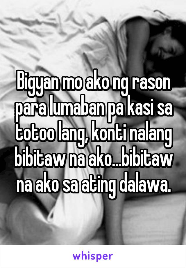 Bigyan mo ako ng rason para lumaban pa kasi sa totoo lang, konti nalang bibitaw na ako...bibitaw na ako sa ating dalawa.