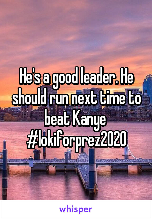 He's a good leader. He should run next time to beat Kanye 
#lokiforprez2020