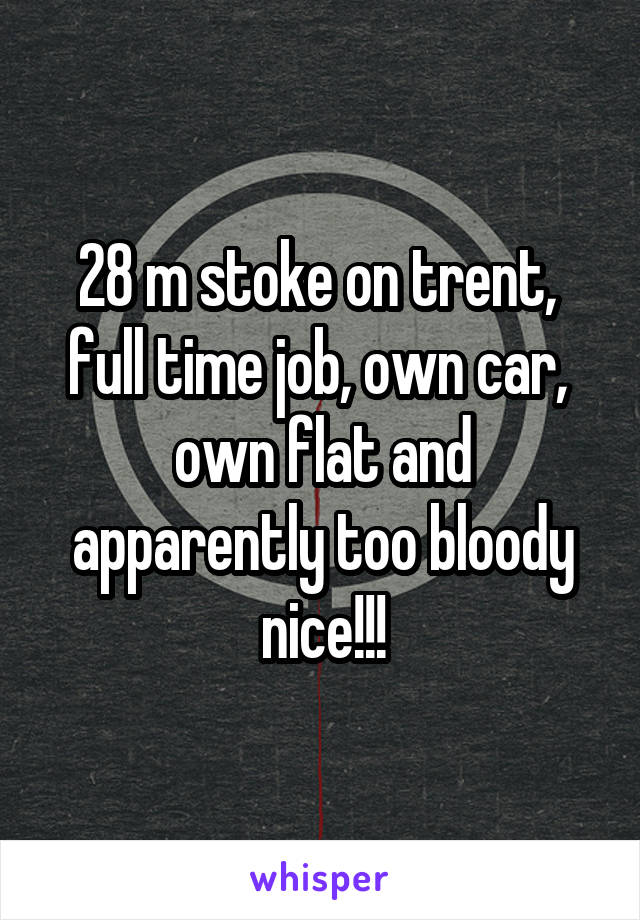 28 m stoke on trent, 
full time job, own car, 
own flat and apparently too bloody nice!!!