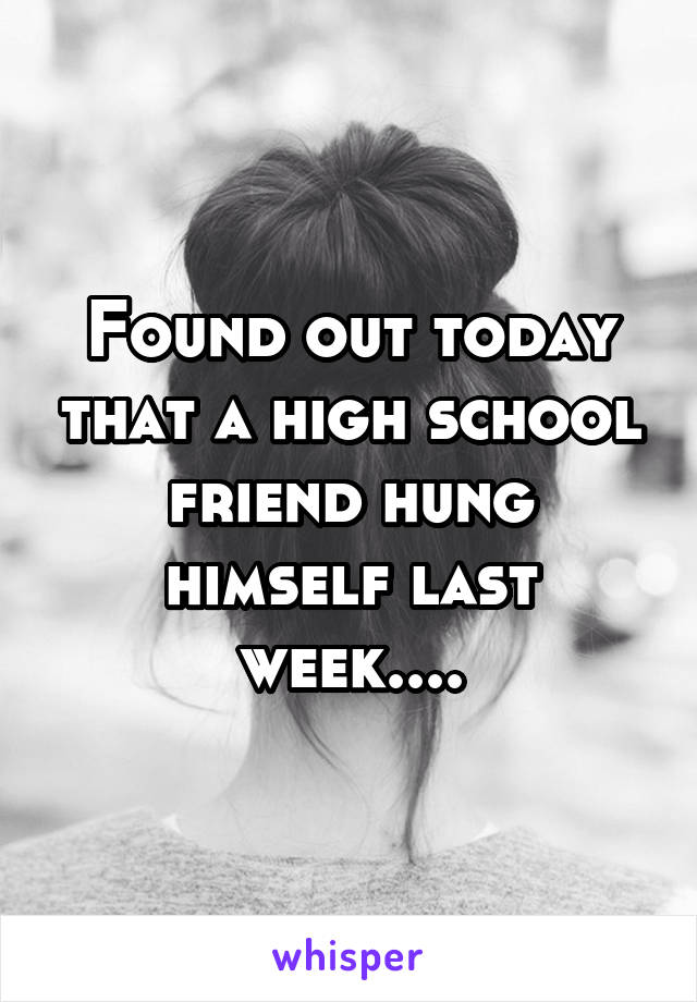 Found out today that a high school friend hung himself last week....