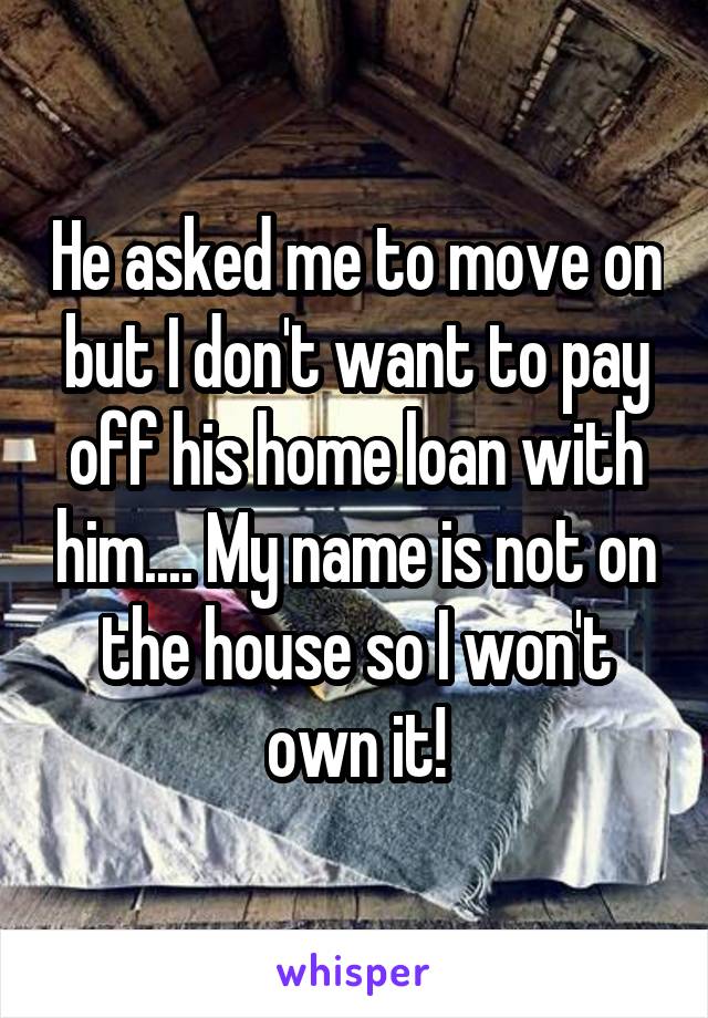 He asked me to move on but I don't want to pay off his home loan with him.... My name is not on the house so I won't own it!