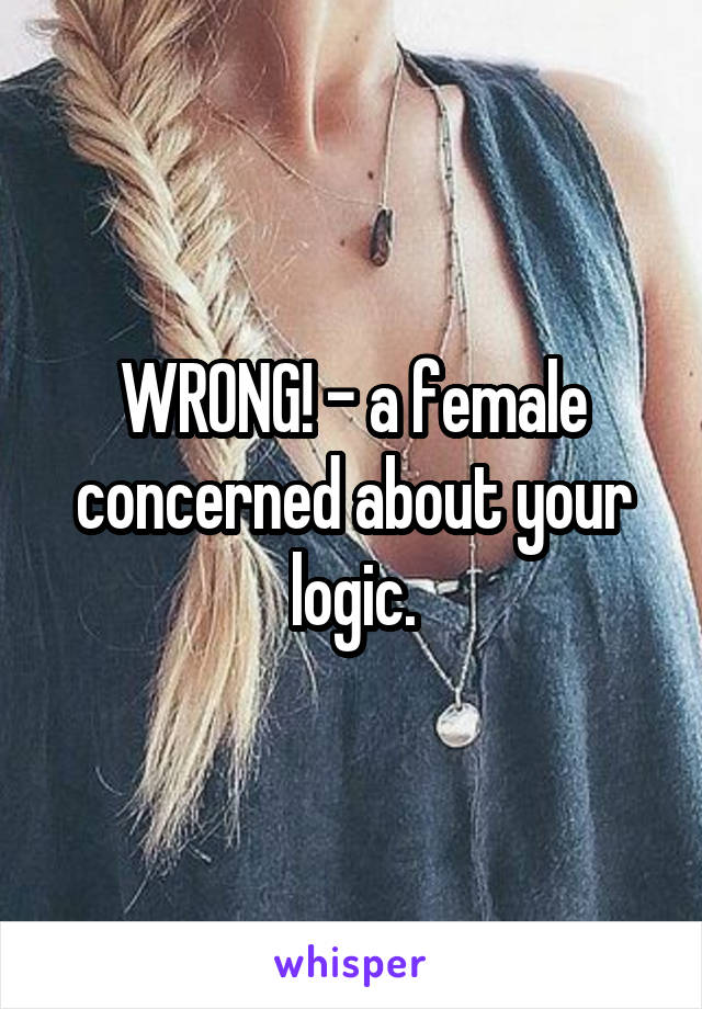 WRONG! - a female concerned about your logic.