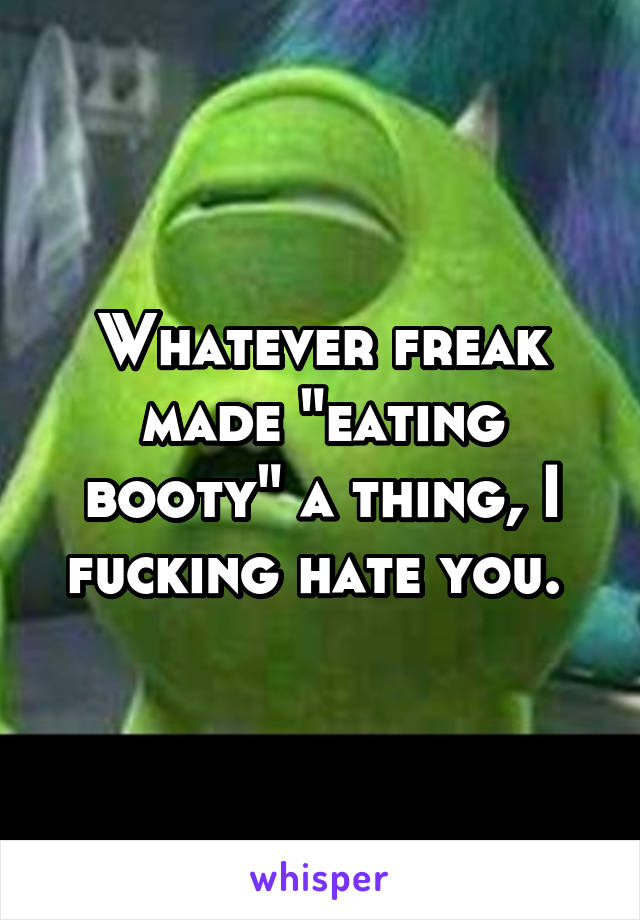 Whatever freak made "eating booty" a thing, I fucking hate you. 