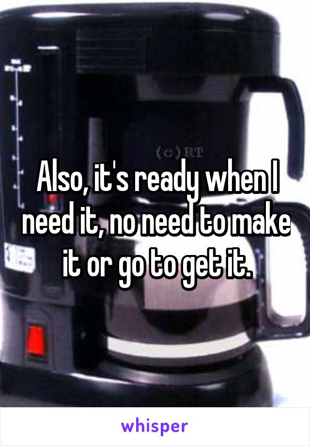 Also, it's ready when I need it, no need to make it or go to get it.