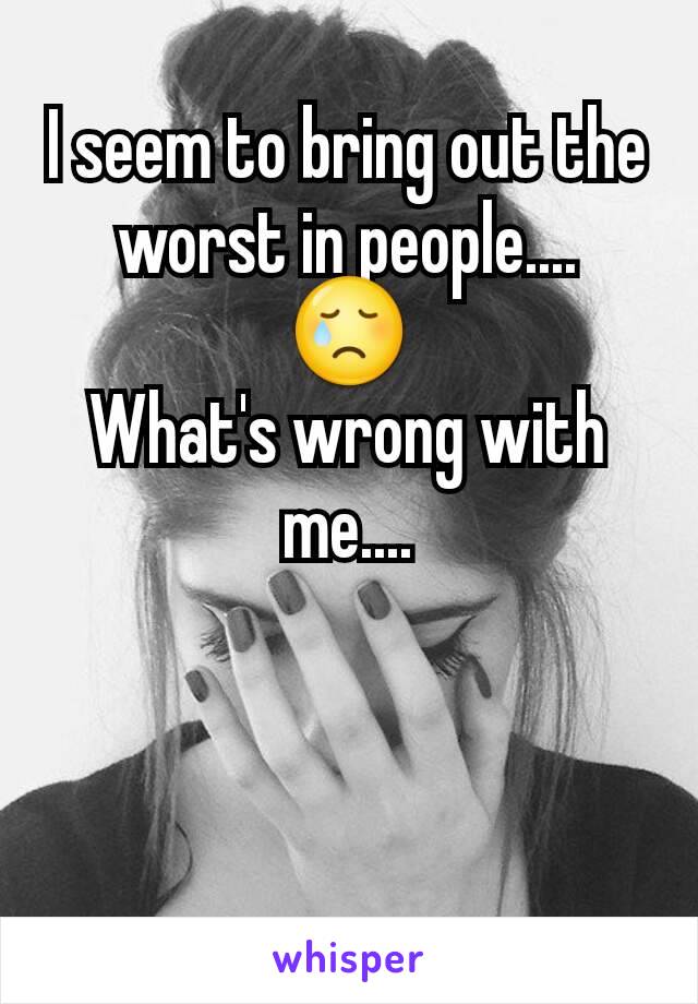 I seem to bring out the worst in people....
😢
What's wrong with me....