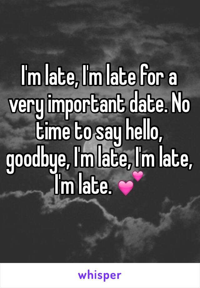 I'm late, I'm late for a very important date. No time to say hello, goodbye, I'm late, I'm late, I'm late. 💕