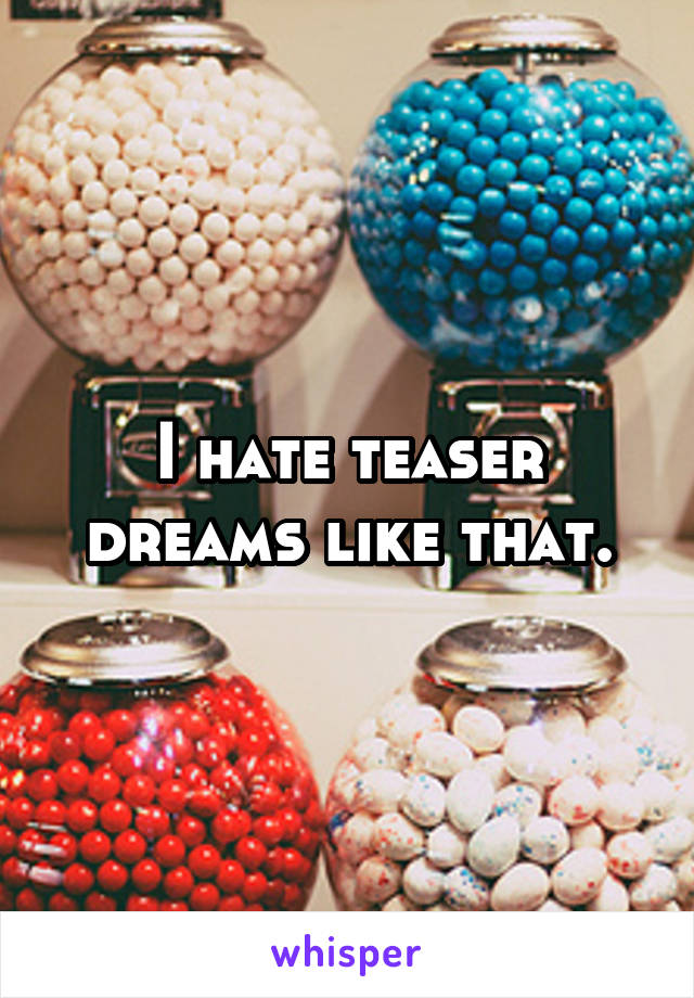 I hate teaser dreams like that.