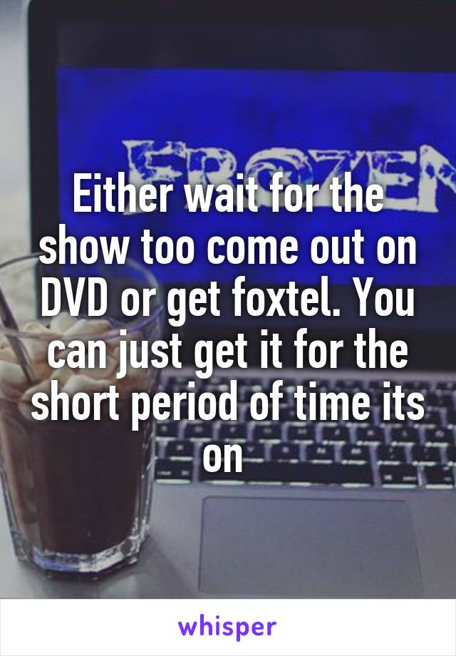 Either wait for the show too come out on DVD or get foxtel. You can just get it for the short period of time its on 