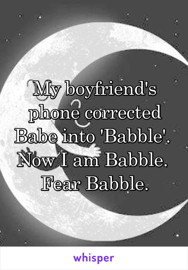 My boyfriend's phone corrected Babe into 'Babble'. 
Now I am Babble. 
Fear Babble.