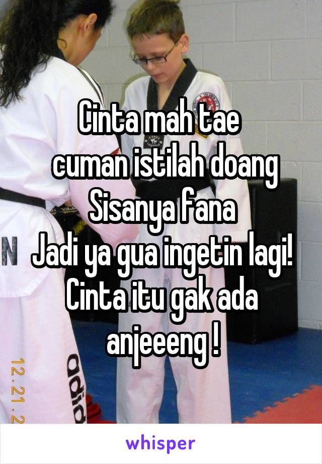 Cinta mah tae 
 cuman istilah doang
Sisanya fana
Jadi ya gua ingetin lagi!
Cinta itu gak ada anjeeeng !