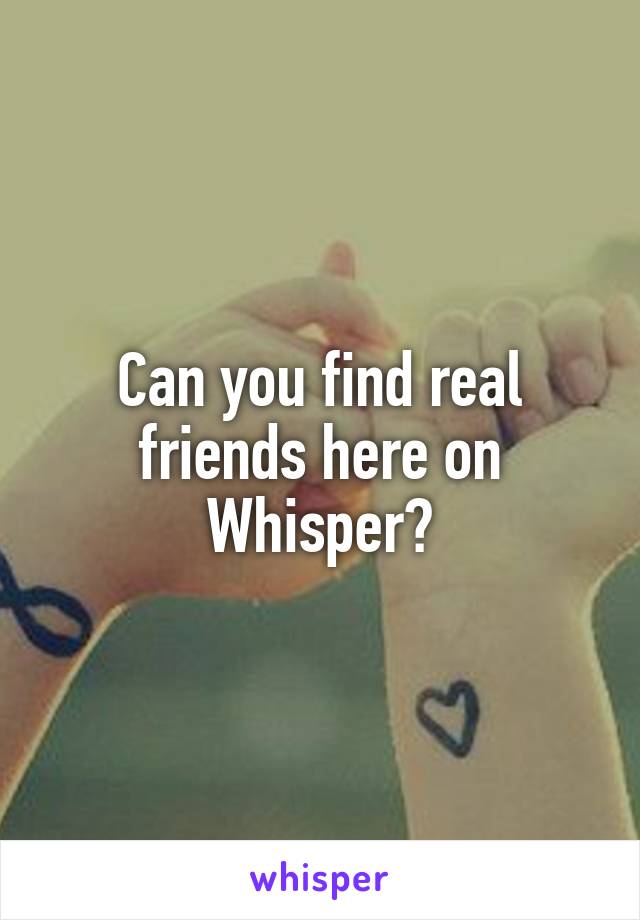 Can you find real friends here on Whisper?