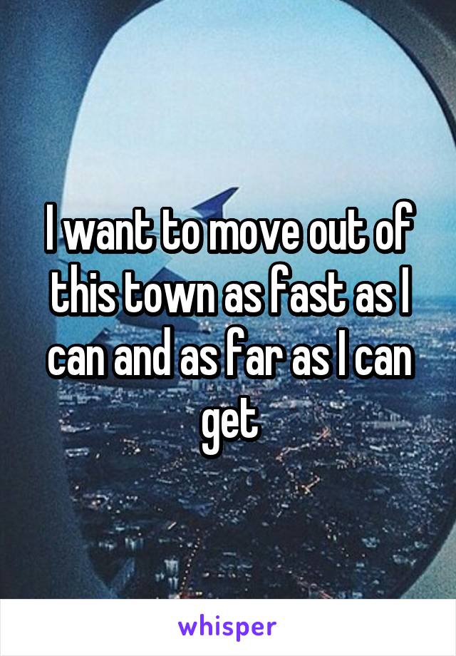 I want to move out of this town as fast as I can and as far as I can get