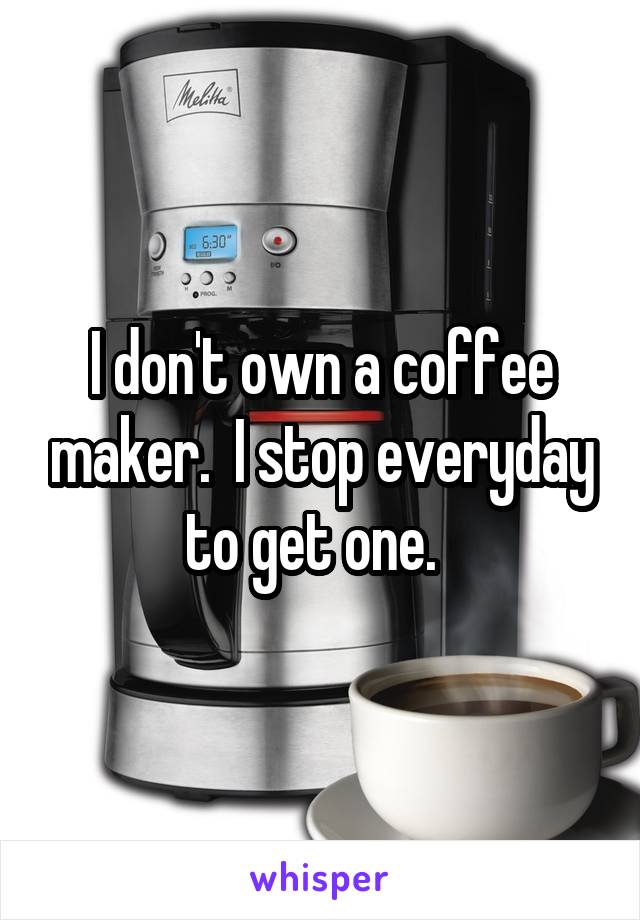 I don't own a coffee maker.  I stop everyday to get one.  