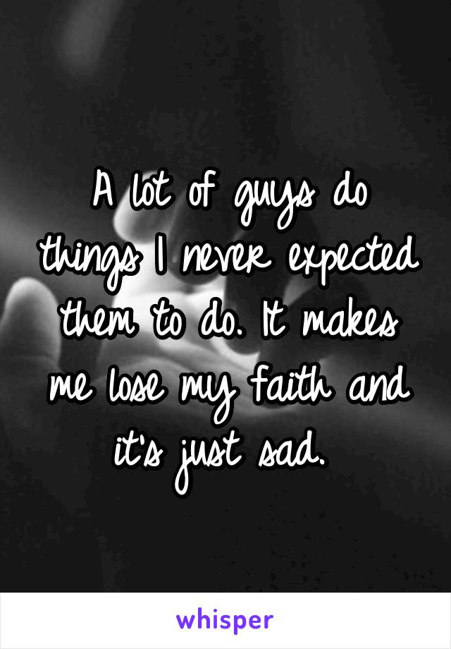 A lot of guys do things I never expected them to do. It makes me lose my faith and it's just sad. 