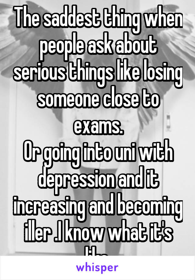 The saddest thing when people ask about serious things like losing someone close to exams.
Or going into uni with depression and it increasing and becoming iller .I know what it's like.