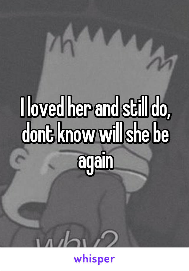 I loved her and still do, dont know will she be again