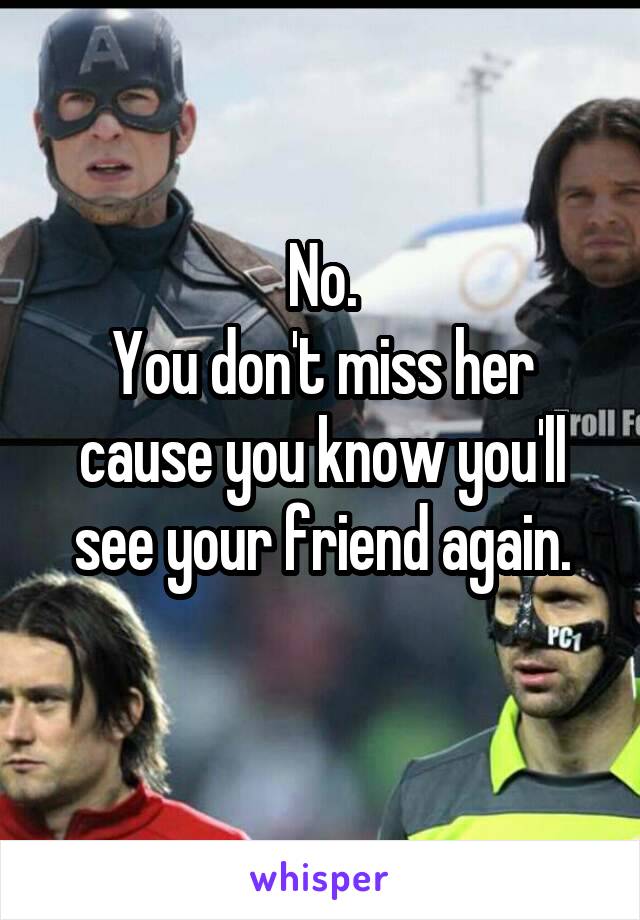 No.
You don't miss her cause you know you'll see your friend again.
