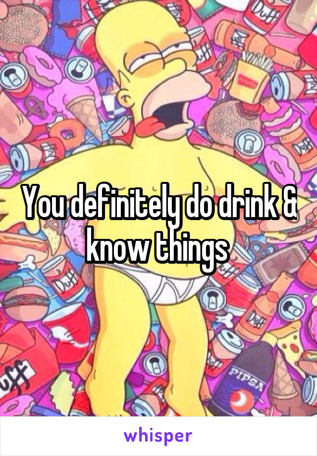 You definitely do drink & know things 