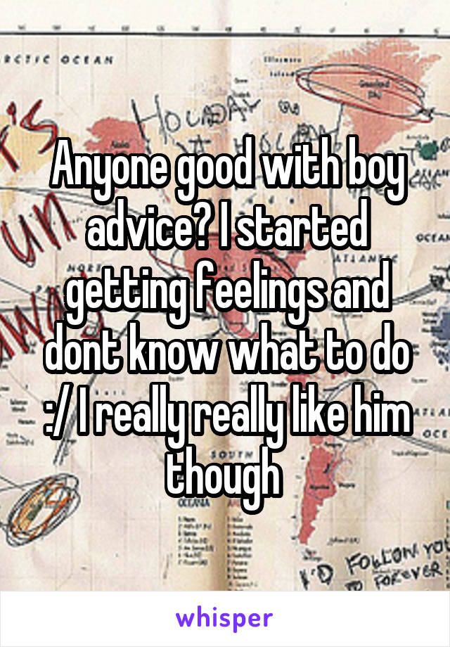 Anyone good with boy advice? I started getting feelings and dont know what to do :/ I really really like him though 