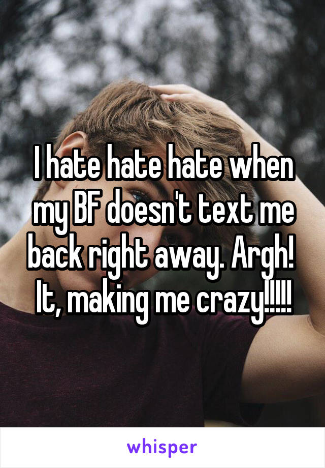 I hate hate hate when my BF doesn't text me back right away. Argh!  It, making me crazy!!!!!