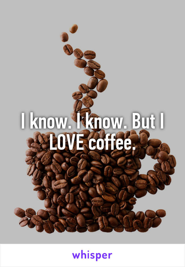 I know. I know. But I LOVE coffee.