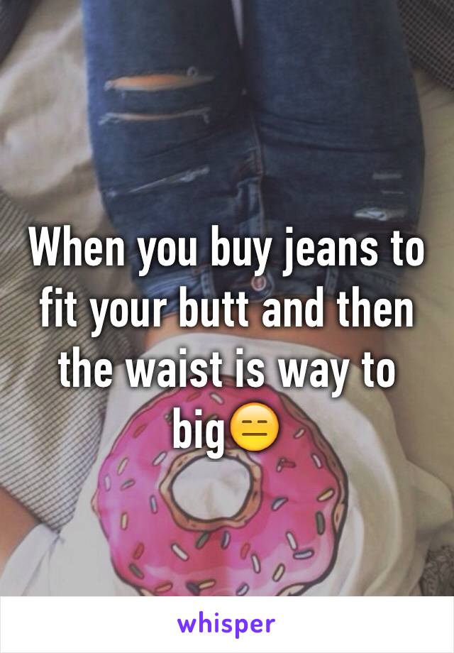 When you buy jeans to fit your butt and then the waist is way to big😑