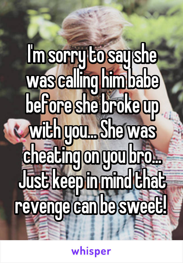 I'm sorry to say she was calling him babe before she broke up with you... She was cheating on you bro... Just keep in mind that revenge can be sweet! 