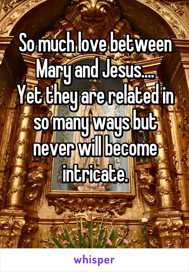 So much love between Mary and Jesus....
Yet they are related in so many ways but never will become intricate.

