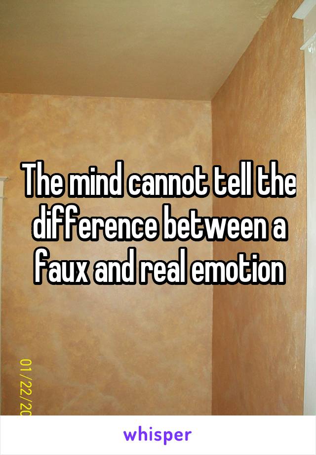 The mind cannot tell the difference between a faux and real emotion