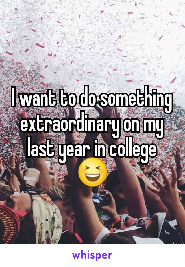 I want to do something extraordinary on my last year in college 😆